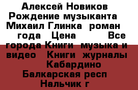 Алексей Новиков “Рождение музыканта“ (Михаил Глинка) роман 1950 года › Цена ­ 250 - Все города Книги, музыка и видео » Книги, журналы   . Кабардино-Балкарская респ.,Нальчик г.